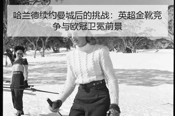 哈兰德续约曼城后的挑战：英超金靴竞争与欧冠卫冕前景
